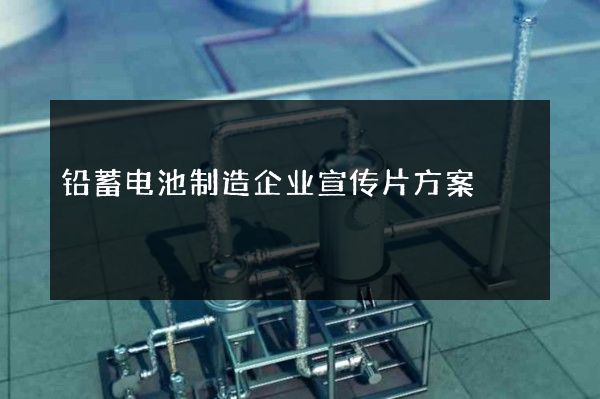 铅蓄电池制造企业宣传片方案 铅蓄电池制造企业宣传片方案