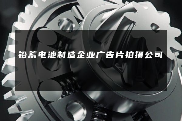 铅蓄电池制造企业广告片拍摄公司