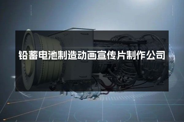 铅蓄电池制造动画宣传片制作公司