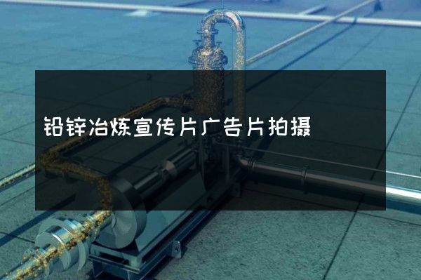 铅锌冶炼宣传片广告片拍摄