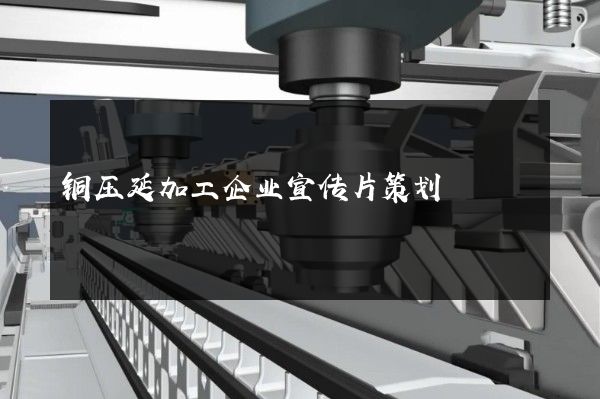 铜压延加工企业宣传片策划