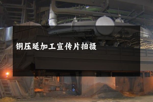 铜压延加工宣传片拍摄