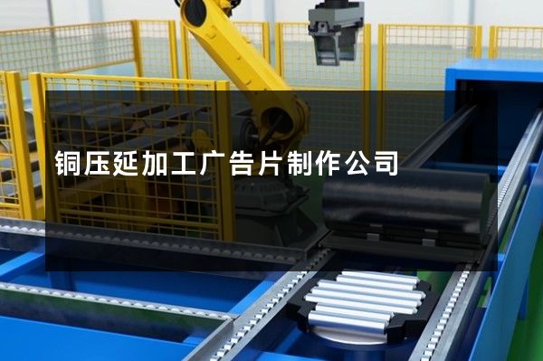 铜压延加工广告片制作公司