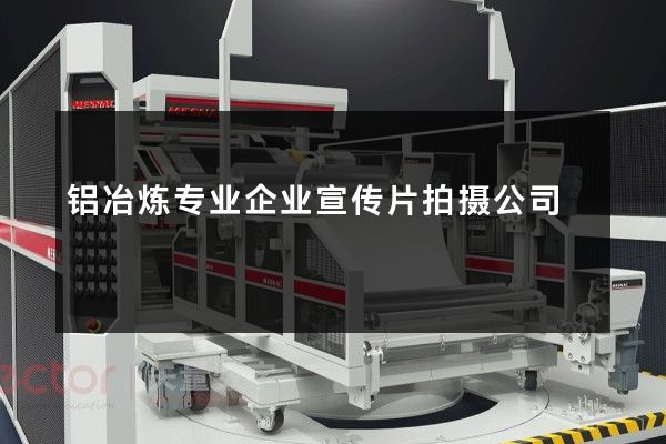 铝冶炼专业企业宣传片拍摄公司