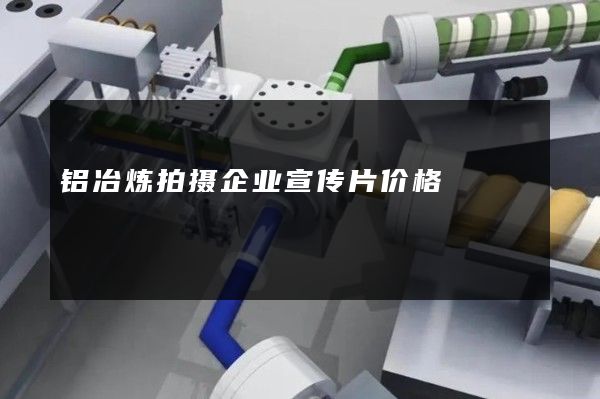 铝冶炼拍摄企业宣传片价格