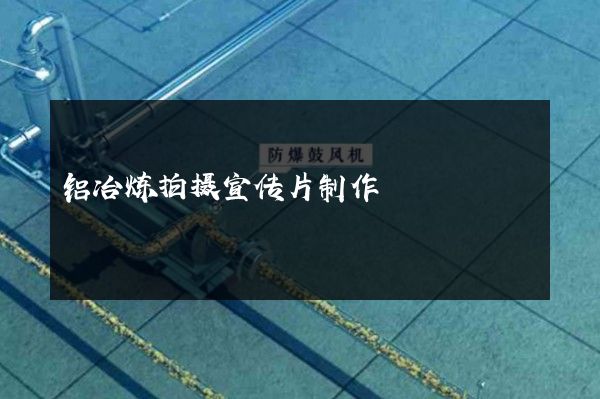 铝冶炼拍摄宣传片制作