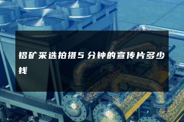 铝矿采选拍摄5分钟的宣传片多少钱