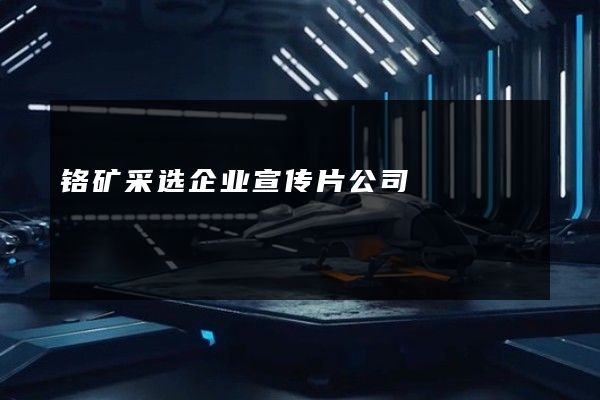 铬矿采选企业宣传片公司