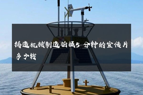 铸造机械制造拍摄5分钟的宣传片多少钱