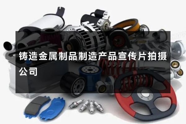 铸造金属制品制造产品宣传片拍摄公司