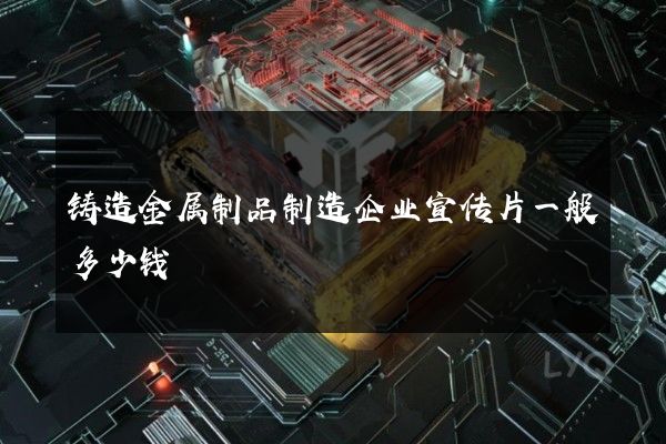 铸造金属制品制造企业宣传片一般多少钱