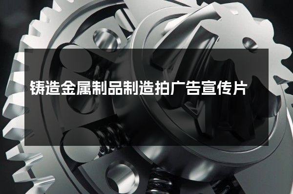 铸造金属制品制造拍广告宣传片