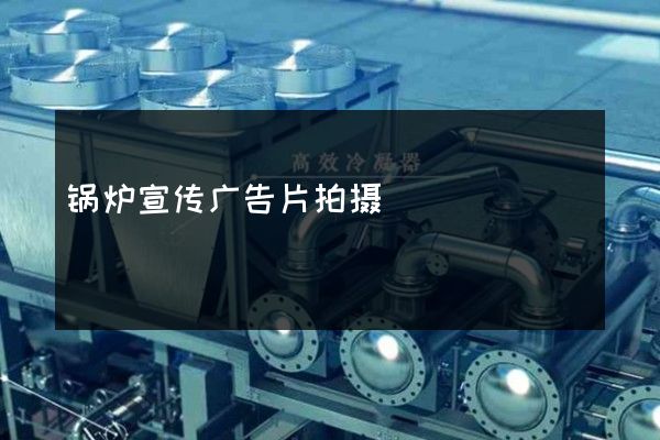 锅炉宣传广告片拍摄