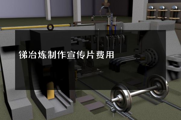 锑冶炼制作宣传片费用