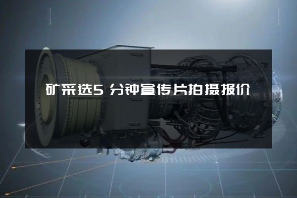 锑矿采选5分钟宣传片拍摄报价 锑矿采选5分钟宣传片拍摄报价