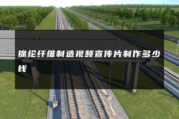 锦纶纤维制造视频宣传片制作多少钱