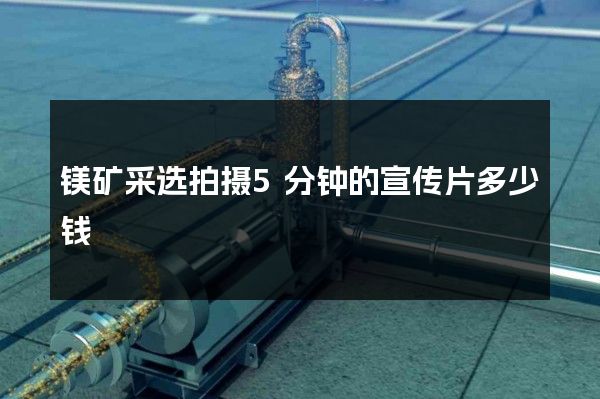 镁矿采选拍摄5分钟的宣传片多少钱