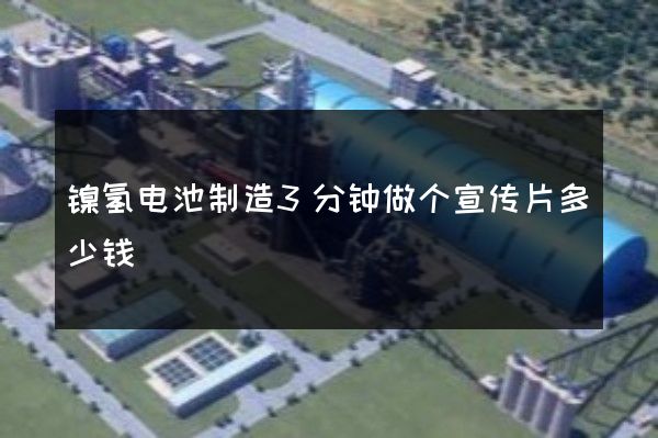 镍氢电池制造3分钟做个宣传片多少钱