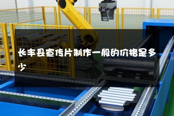 长丰县宣传片制作一般的价格是多少 长丰县宣传片制作一般的价格是多少