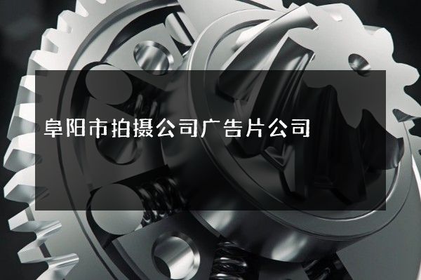 阜阳市拍摄公司广告片公司
