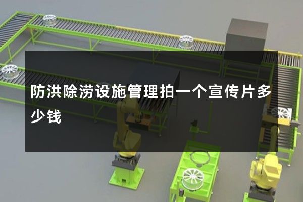防洪除涝设施管理拍一个宣传片多少钱 防洪除涝设施管理拍一个宣传片多少钱