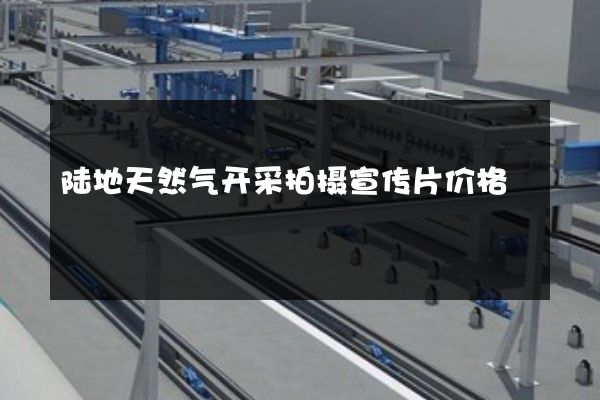 陆地天然气开采拍摄宣传片价格 陆地天然气开采拍摄宣传片价格