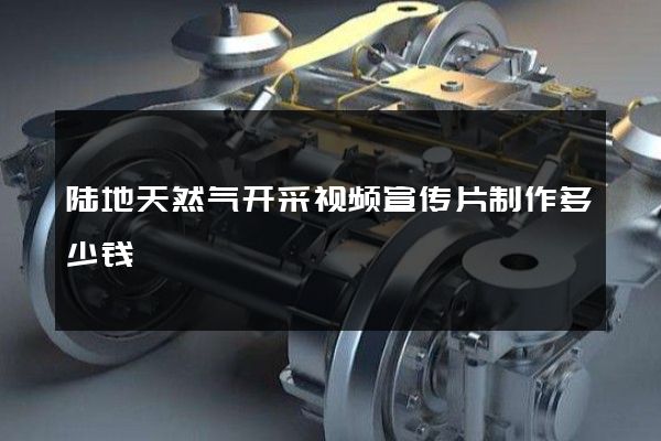 陆地天然气开采视频宣传片制作多少钱