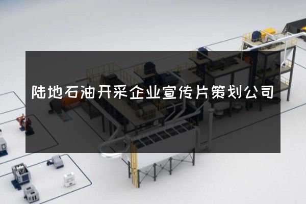 陆地石油开采企业宣传片策划公司