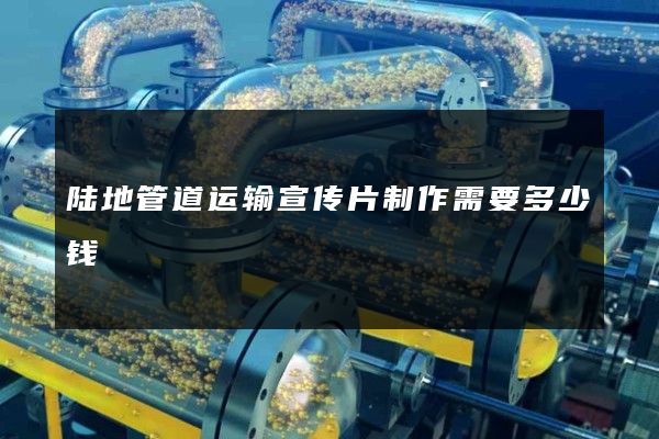 陆地管道运输宣传片制作需要多少钱
