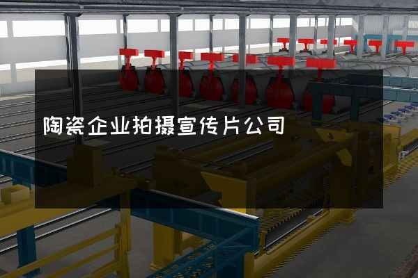 陶瓷企业拍摄宣传片公司