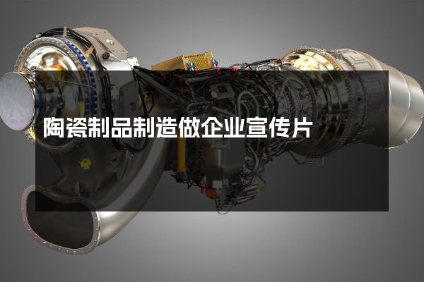 陶瓷制品制造做企业宣传片