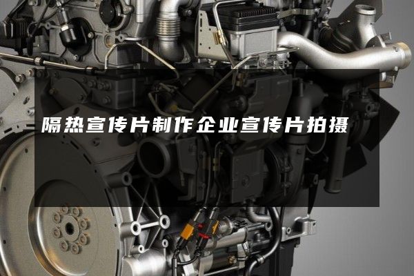 隔热宣传片制作企业宣传片拍摄