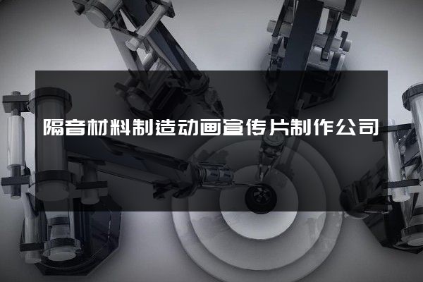 隔音材料制造动画宣传片制作公司
