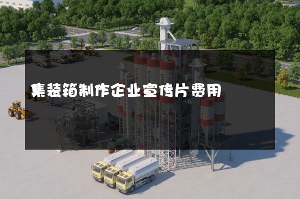 集装箱制作企业宣传片费用
