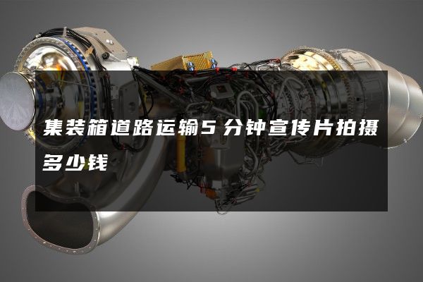 集装箱道路运输5分钟宣传片拍摄多少钱