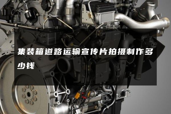 集装箱道路运输宣传片拍摄制作多少钱