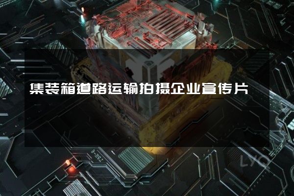 集装箱道路运输拍摄企业宣传片