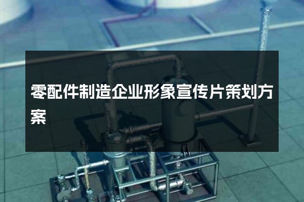 零配件制造企业形象宣传片策划方案