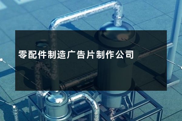 零配件制造广告片制作公司
