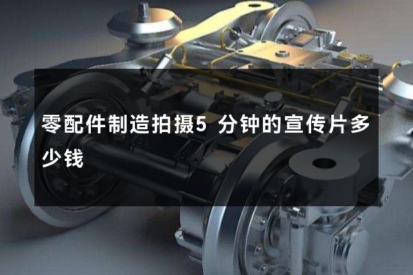 零配件制造拍摄5分钟的宣传片多少钱
