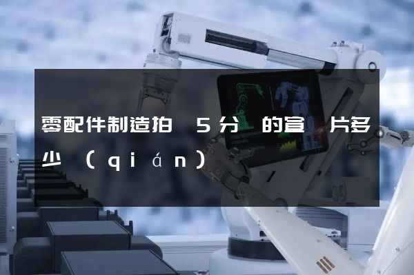 零配件制造拍攝5分鐘的宣傳片多少錢(qián)