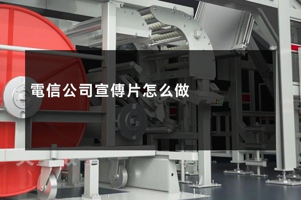 電信公司宣傳片怎么做