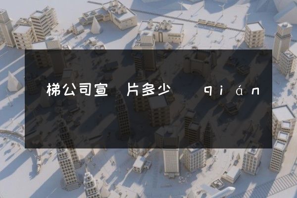 電梯公司宣傳片多少錢(qián) 電梯公司宣傳片多少錢(qián)
