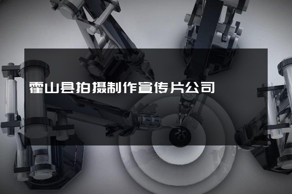 霍山县拍摄制作宣传片公司