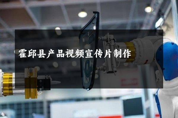 霍邱县产品视频宣传片制作