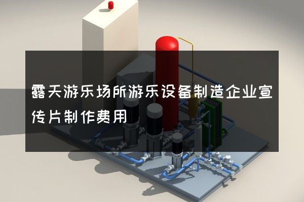 露天游乐场所游乐设备制造企业宣传片制作费用