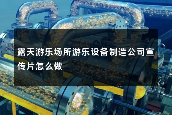 露天游乐场所游乐设备制造公司宣传片怎么做