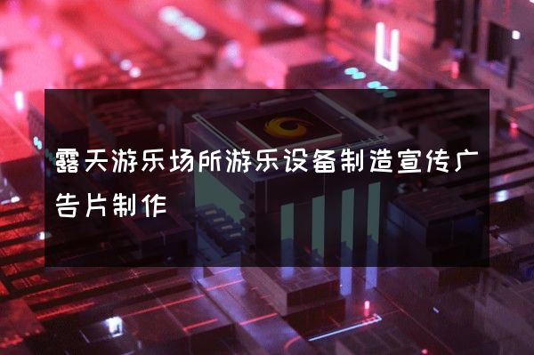 露天游乐场所游乐设备制造宣传广告片制作