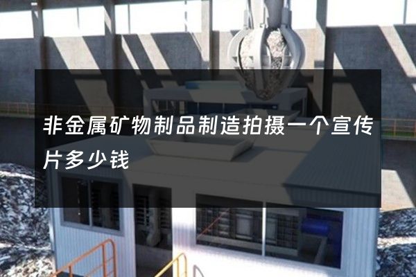 非金属矿物制品制造拍摄一个宣传片多少钱
