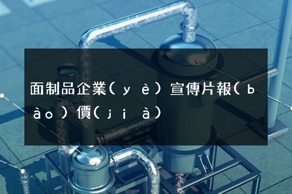 面制品企業(yè)宣傳片報(bào)價(jià)